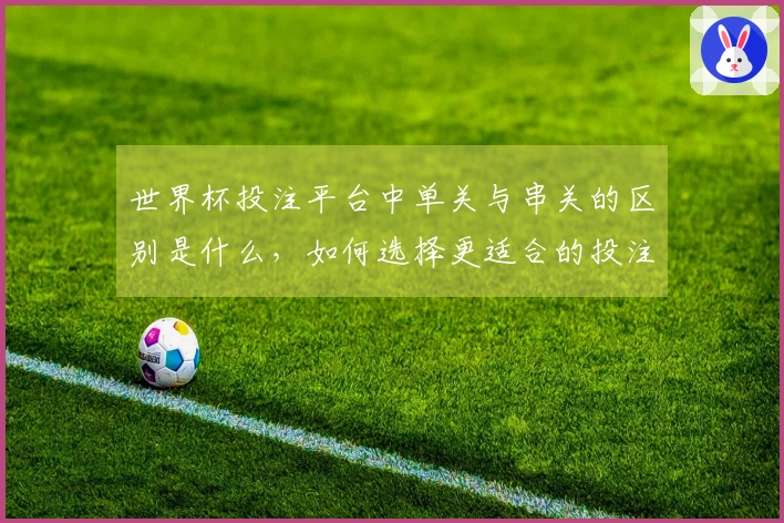 世界杯投注平台中单关与串关的区别是什么，如何选择更适合的投注方式？