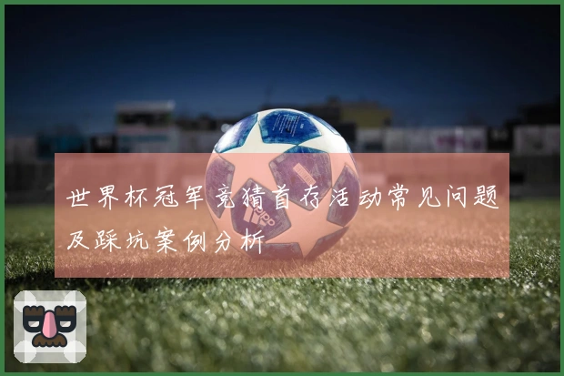 世界杯冠军竞猜首存活动常见问题及踩坑案例分析