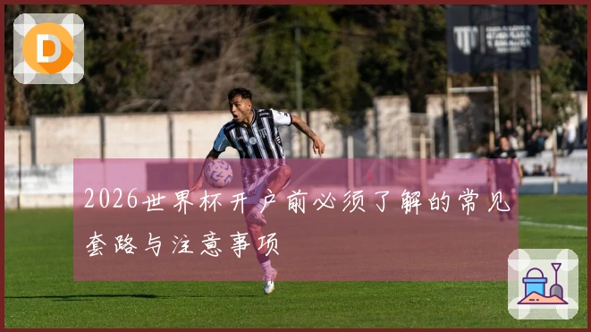 2026世界杯开户前必须了解的常见套路与注意事项