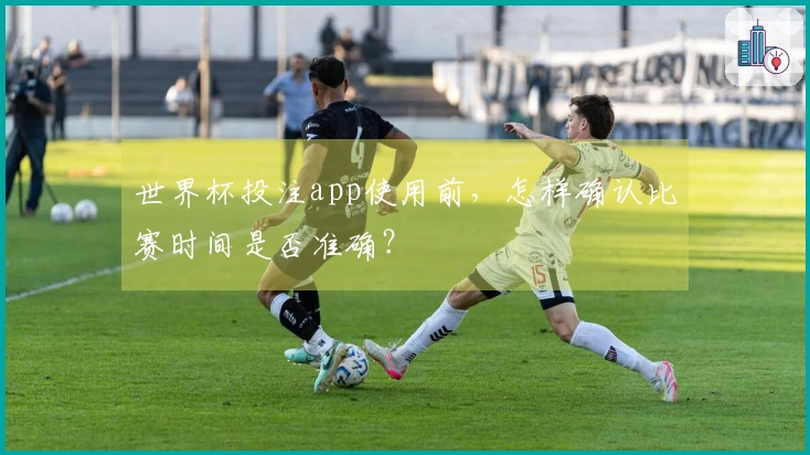 世界杯投注app使用前，怎样确认比赛时间是否准确？