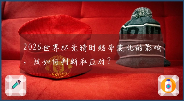2026世界杯竞猜时赔率变化的影响，该如何判断和应对？