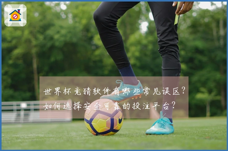 世界杯竞猜软件有哪些常见误区？如何选择安全可靠的投注平台？