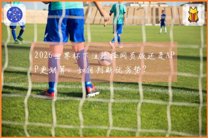 2026世界杯下注选择网页版还是APP更划算，如何判断优劣势？