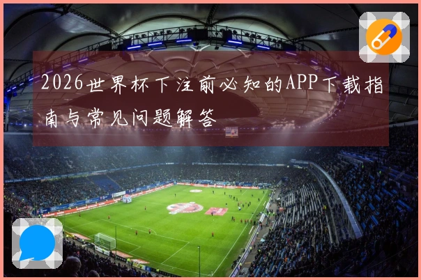 2026世界杯下注前必知的APP下载指南与常见问题解答