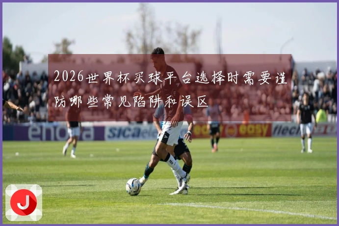2026世界杯买球平台选择时需要谨防哪些常见陷阱和误区