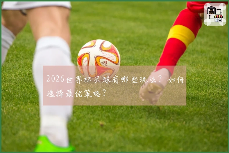 2026世界杯买球有哪些玩法？如何选择最优策略？