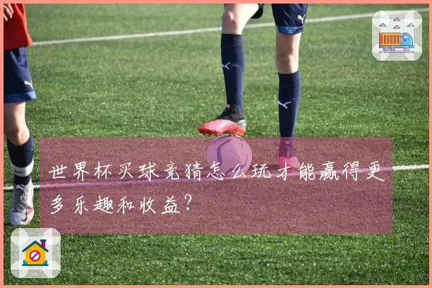 世界杯买球竞猜怎么玩才能赢得更多乐趣和收益？
