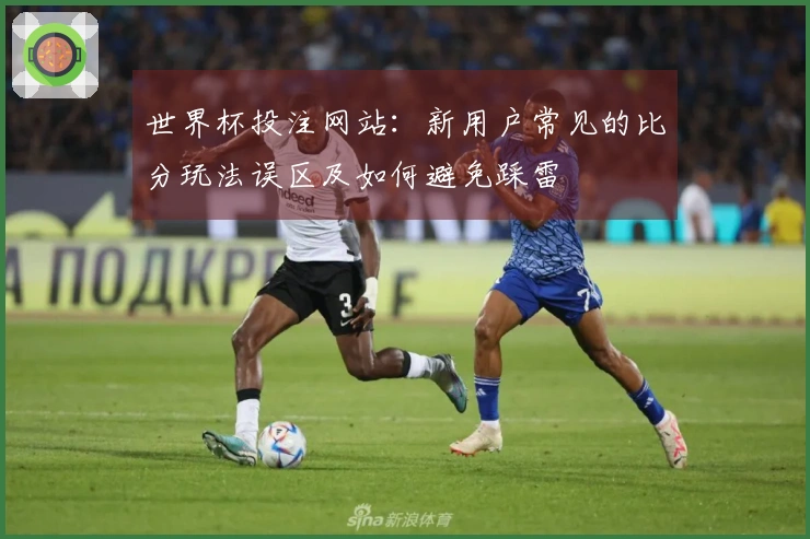 世界杯投注网站：新用户常见的比分玩法误区及如何避免踩雷
