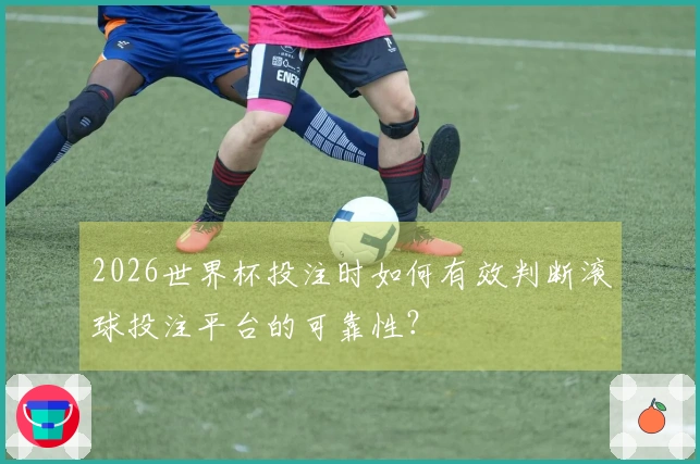 2026世界杯投注时如何有效判断滚球投注平台的可靠性？