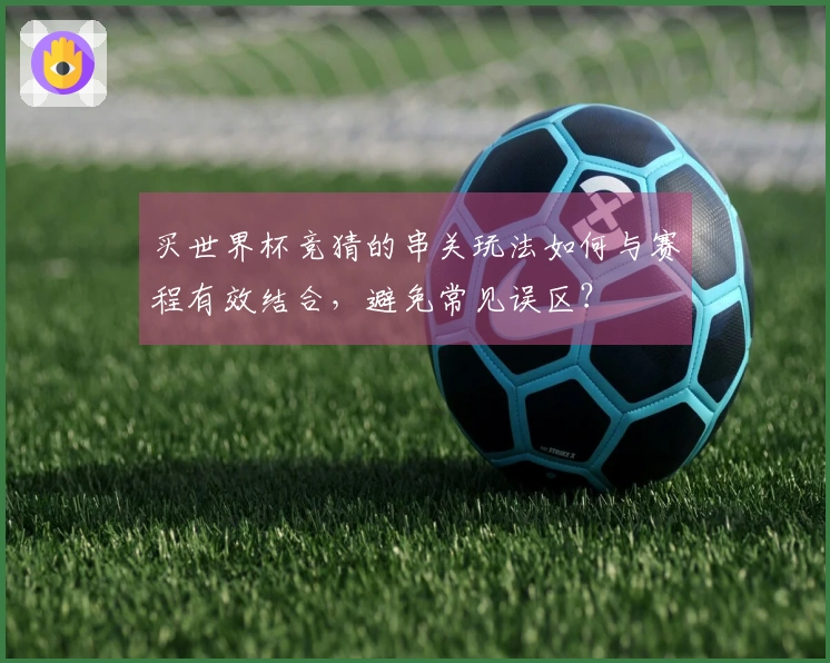 买世界杯竞猜的串关玩法如何与赛程有效结合，避免常见误区？