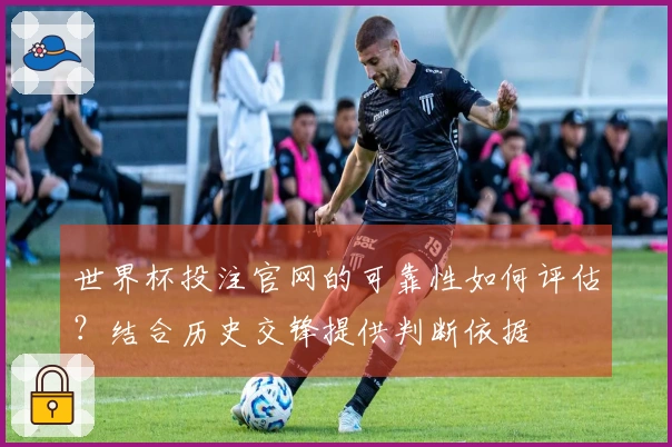 世界杯投注官网的可靠性如何评估?结合历史交锋提供判断依据