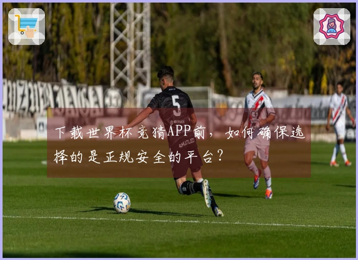 下载世界杯竞猜APP前，如何确保选择的是正规安全的平台？