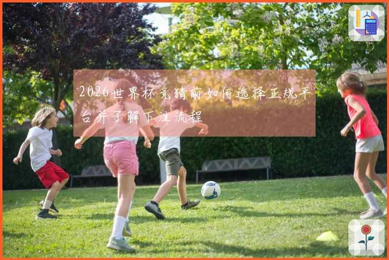 2026世界杯竞猜前如何选择正规平台并了解下注流程