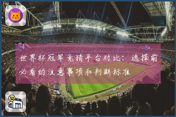 世界杯冠军竞猜平台对比：选择前必看的注意事项和判断标准