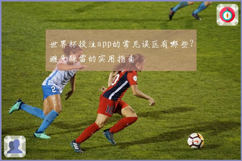 世界杯投注app的常见误区有哪些？避免踩雷的实用指南