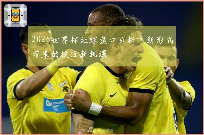 2026世界杯让球盘口分析：新形式带来的投注新机遇