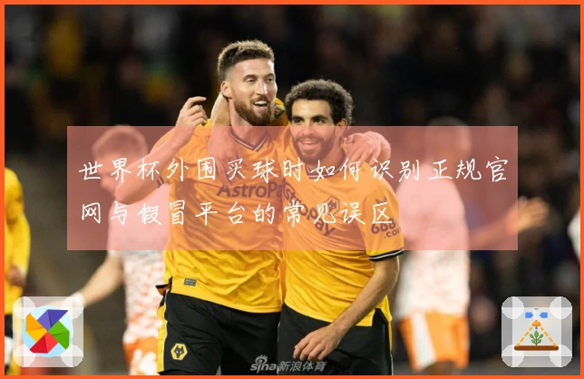 世界杯外围买球时如何识别正规官网与假冒平台的常见误区