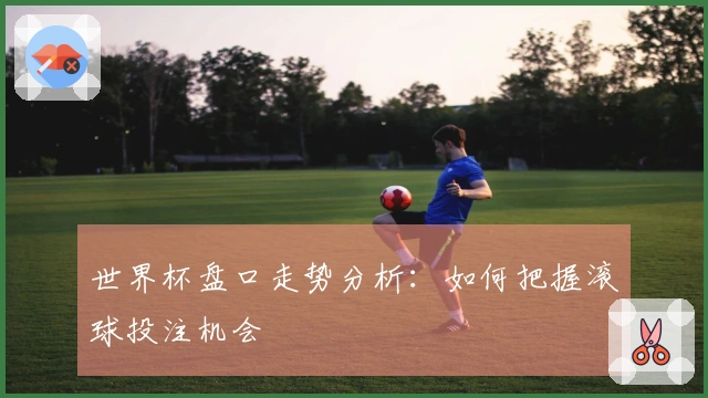 世界杯盘口走势分析：如何把握滚球投注机会
