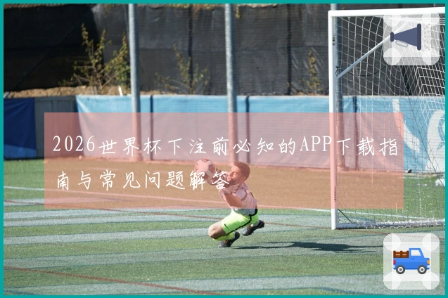 2026世界杯下注前必知的APP下载指南与常见问题解答