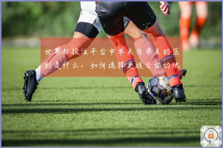 世界杯投注平台中单关与串关的区别是什么，如何选择更适合你的玩法？