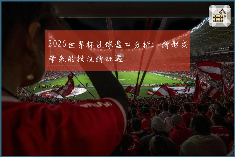 2026世界杯让球盘口分析：新形式带来的投注新机遇